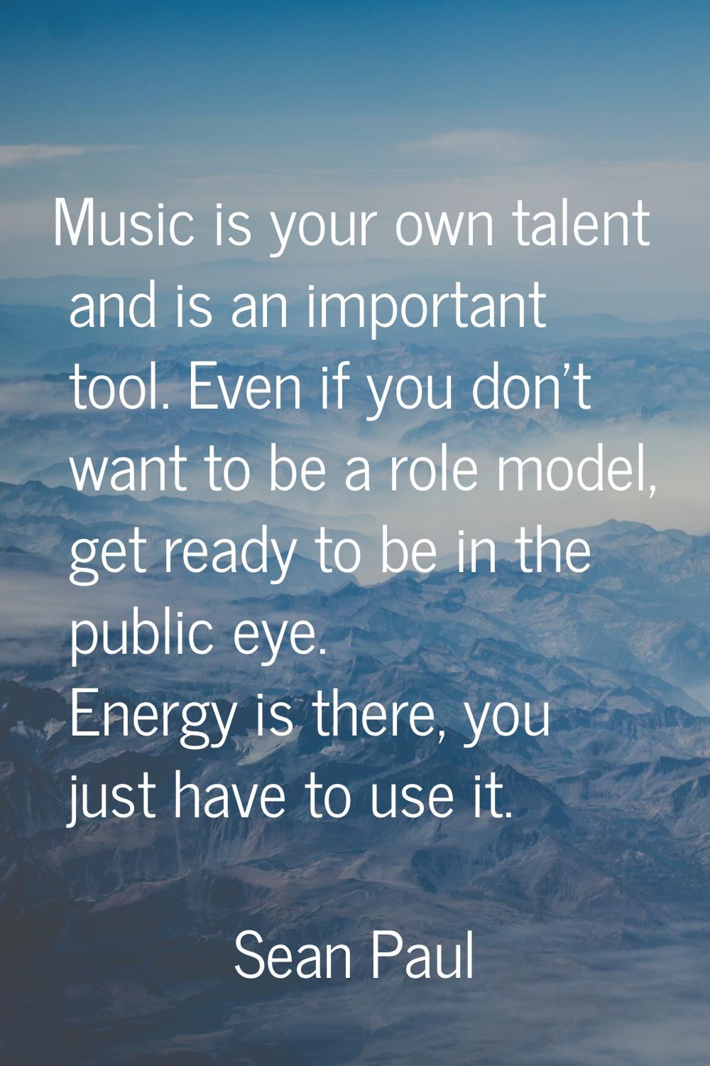 Music is your own talent and is an important tool. Even if you don't want to be a role model, get r
