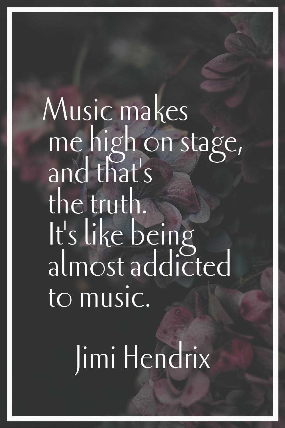 Music makes me high on stage, and that's the truth. It's like being almost addicted to music.
