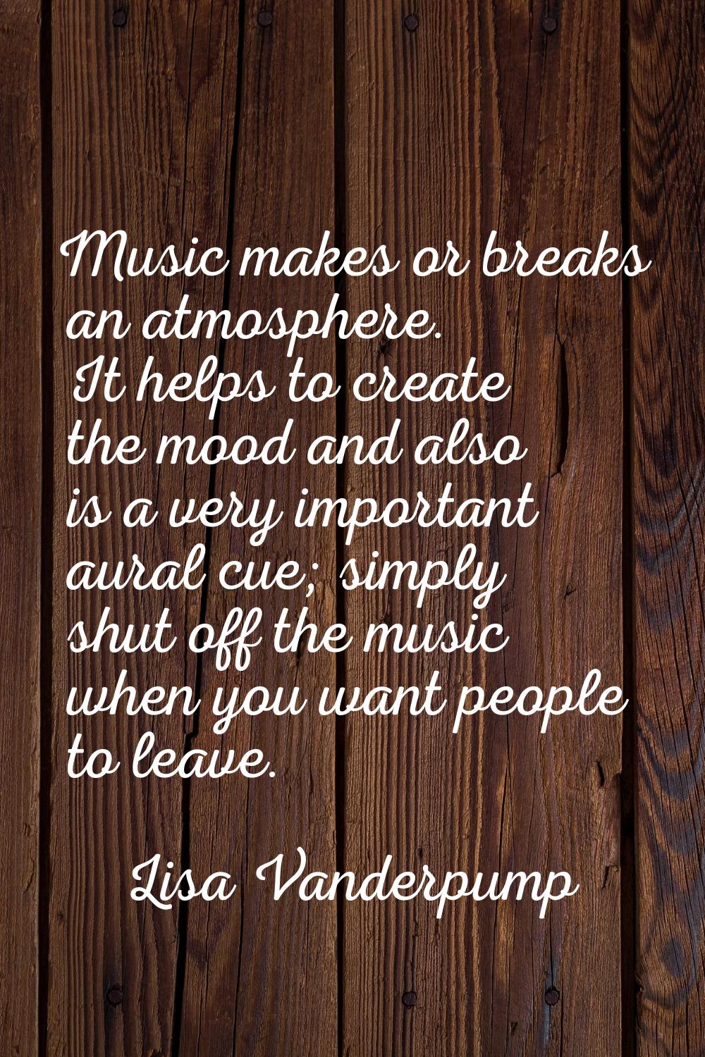 Music makes or breaks an atmosphere. It helps to create the mood and also is a very important aural