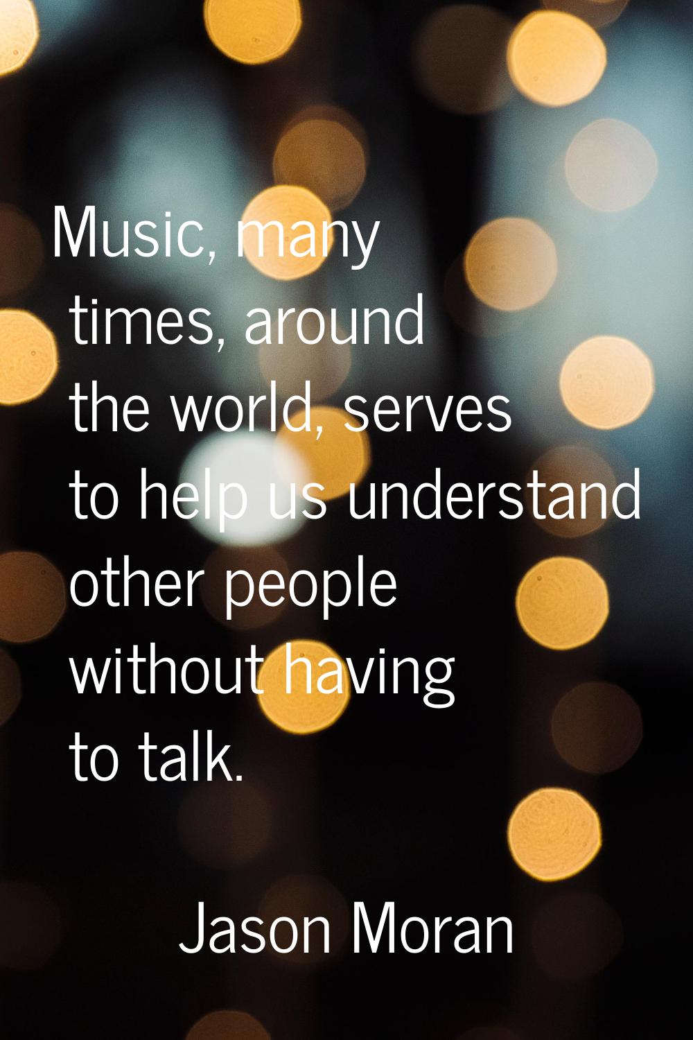 Music, many times, around the world, serves to help us understand other people without having to ta
