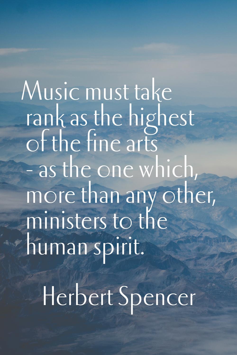Music must take rank as the highest of the fine arts - as the one which, more than any other, minis