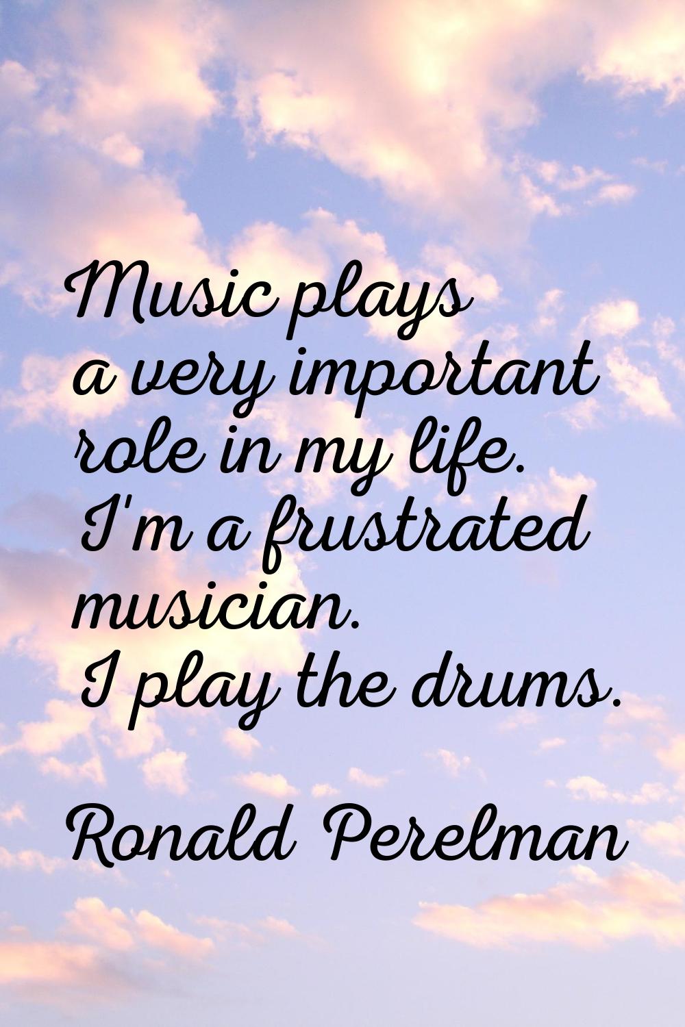 Music plays a very important role in my life. I'm a frustrated musician. I play the drums.