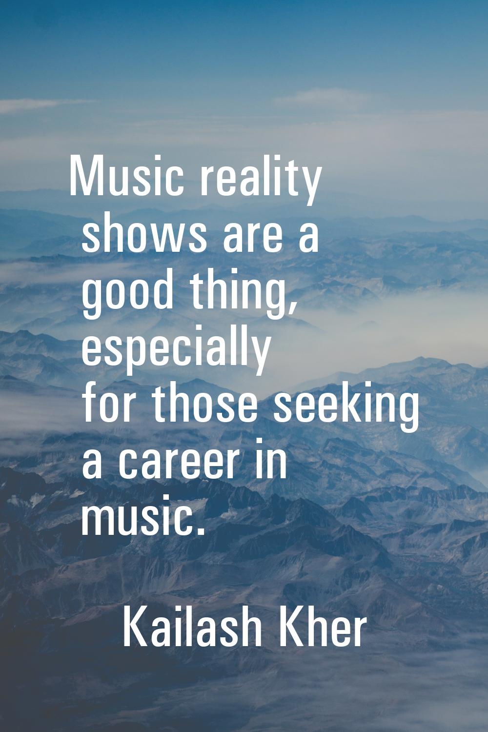 Music reality shows are a good thing, especially for those seeking a career in music.