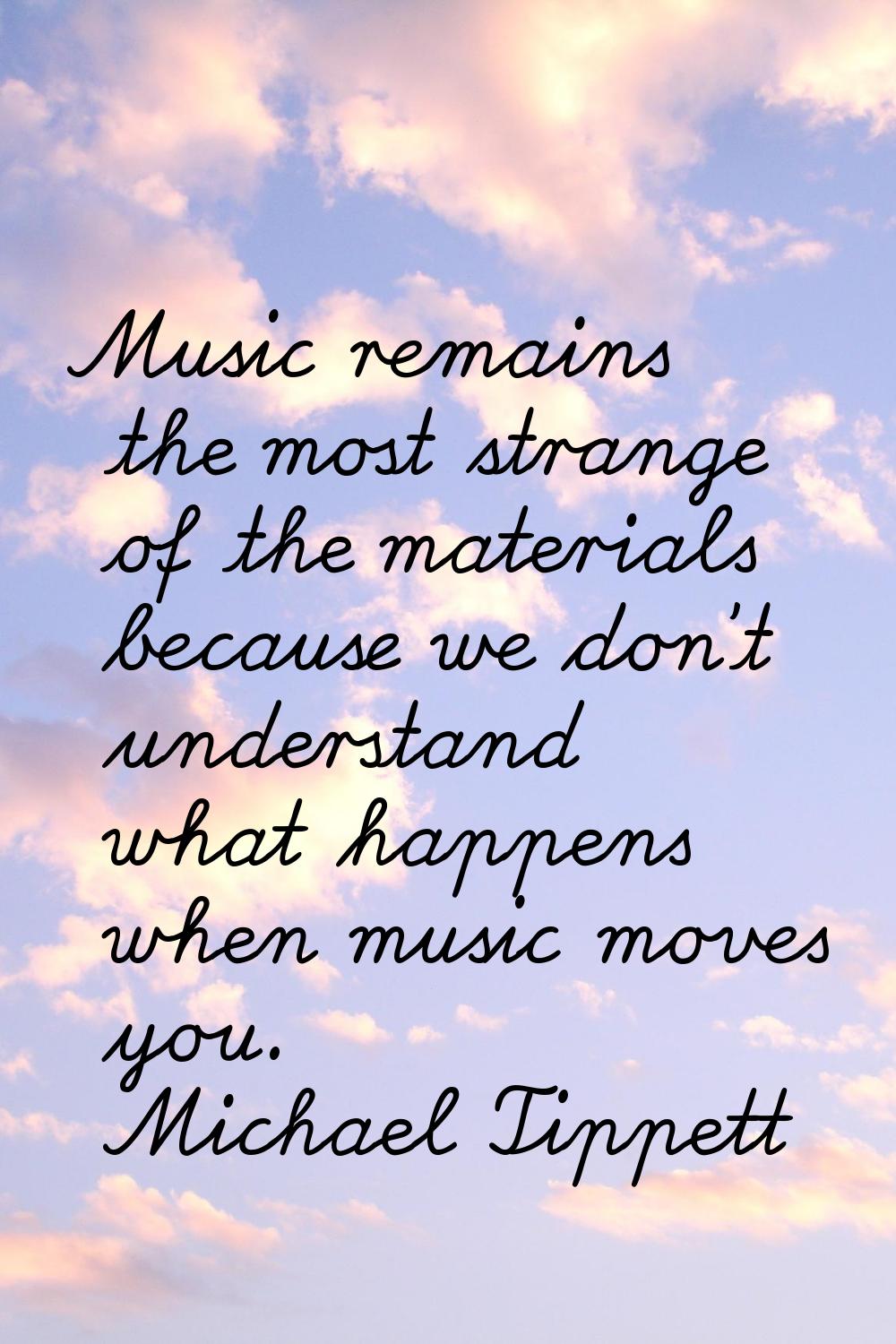 Music remains the most strange of the materials because we don't understand what happens when music