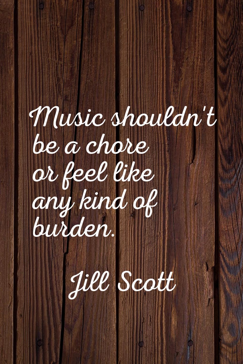 Music shouldn't be a chore or feel like any kind of burden.