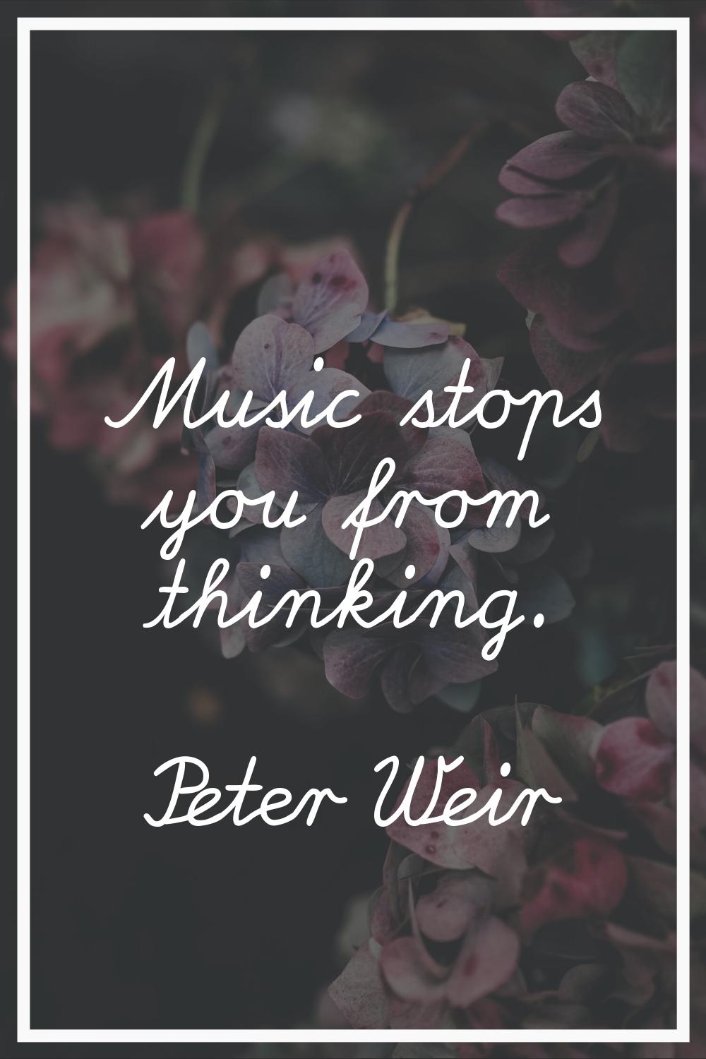 Music stops you from thinking.