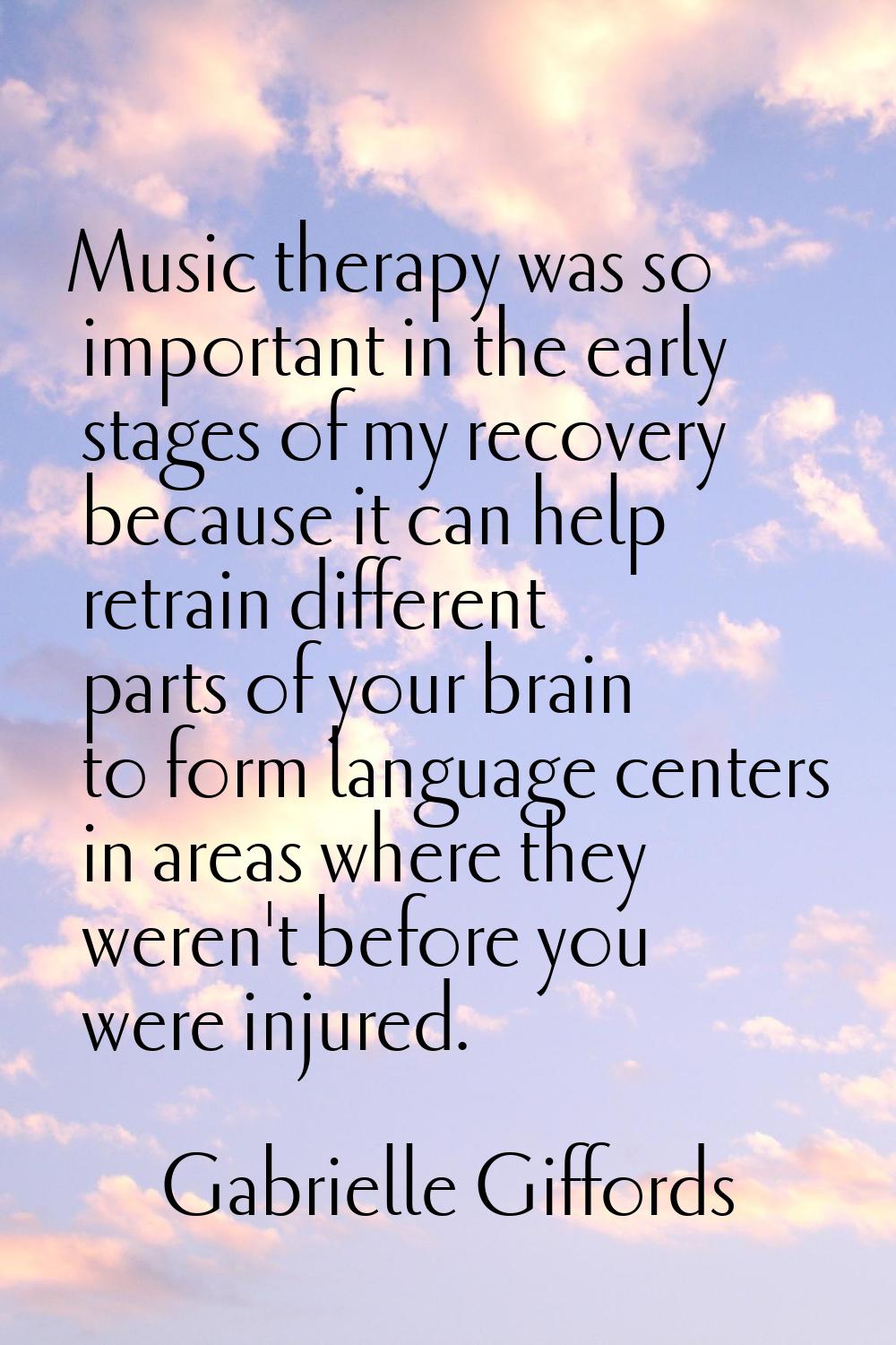 Music therapy was so important in the early stages of my recovery because it can help retrain diffe