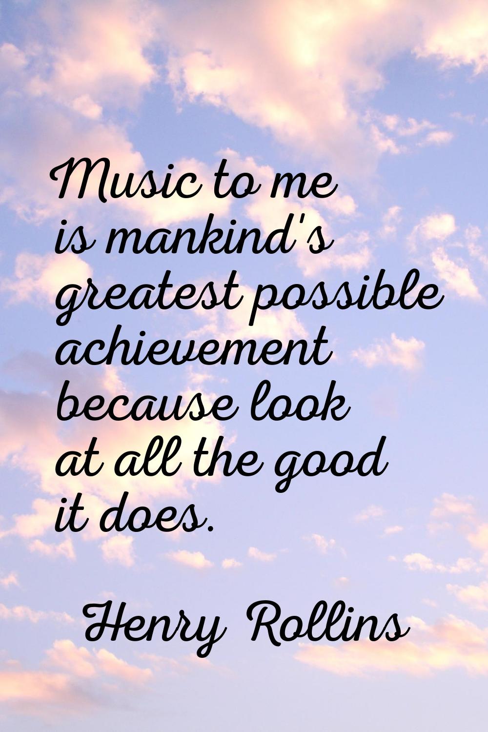 Music to me is mankind's greatest possible achievement because look at all the good it does.
