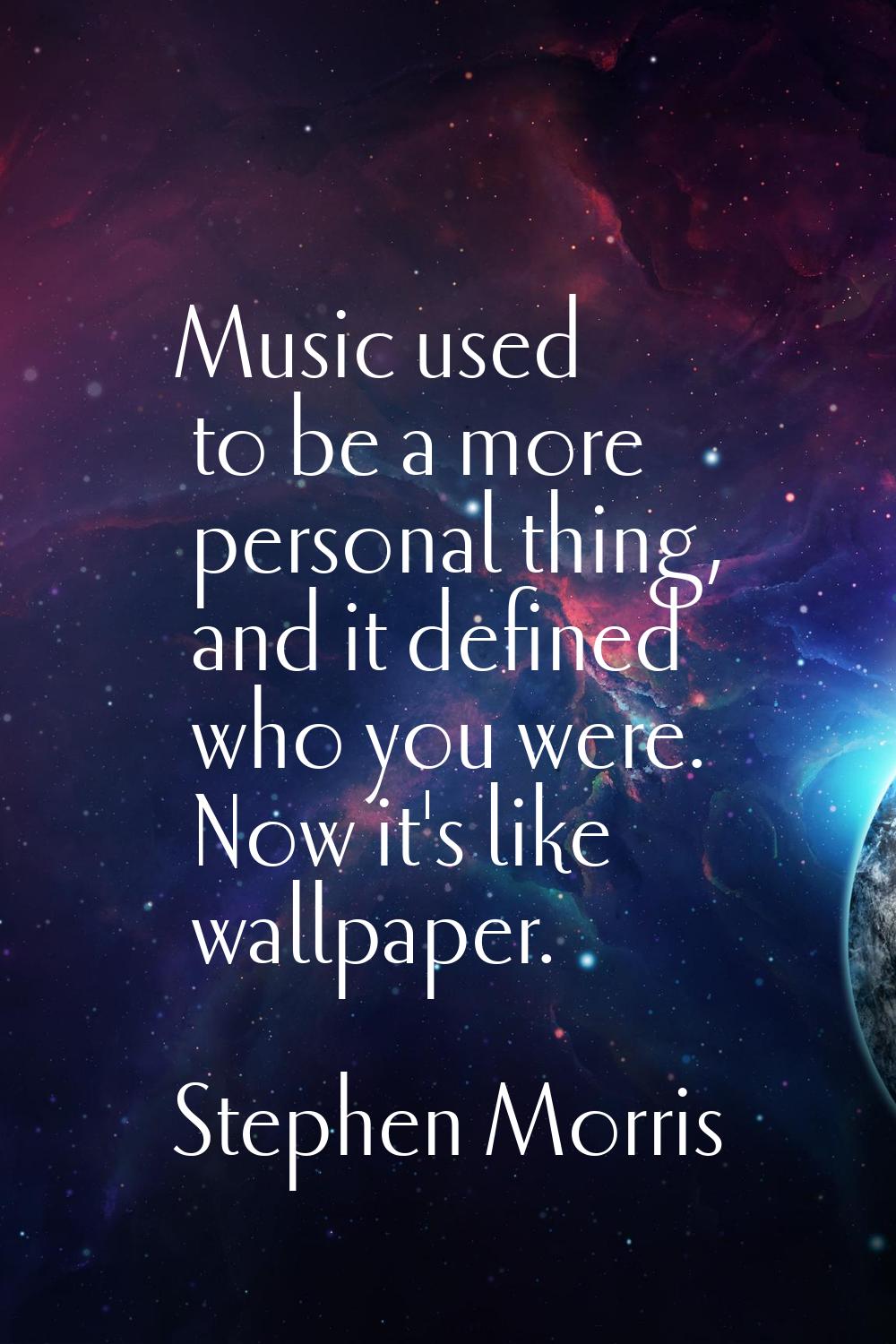 Music used to be a more personal thing, and it defined who you were. Now it's like wallpaper.