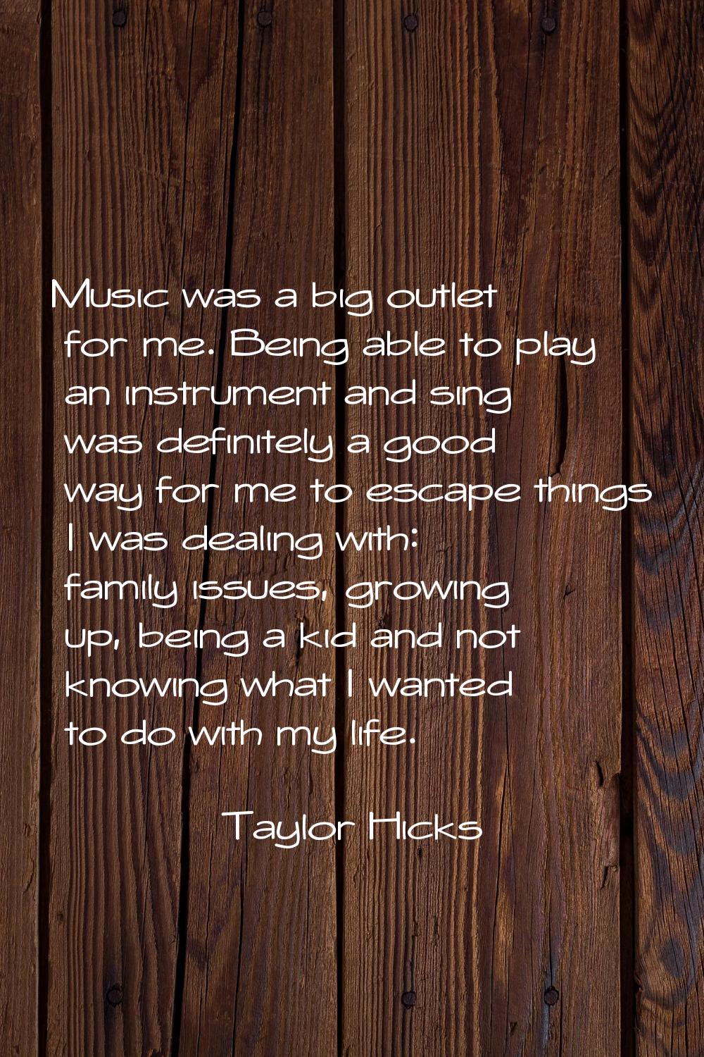 Music was a big outlet for me. Being able to play an instrument and sing was definitely a good way 