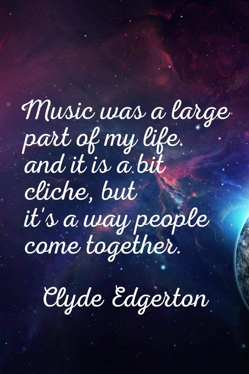 Music was a large part of my life. and it is a bit cliche, but it's a way people come together.