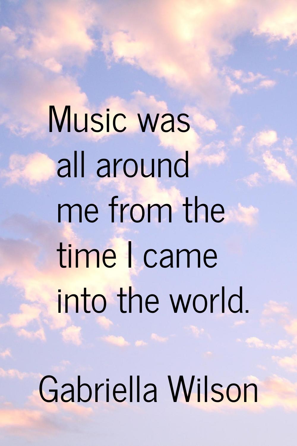 Music was all around me from the time I came into the world.
