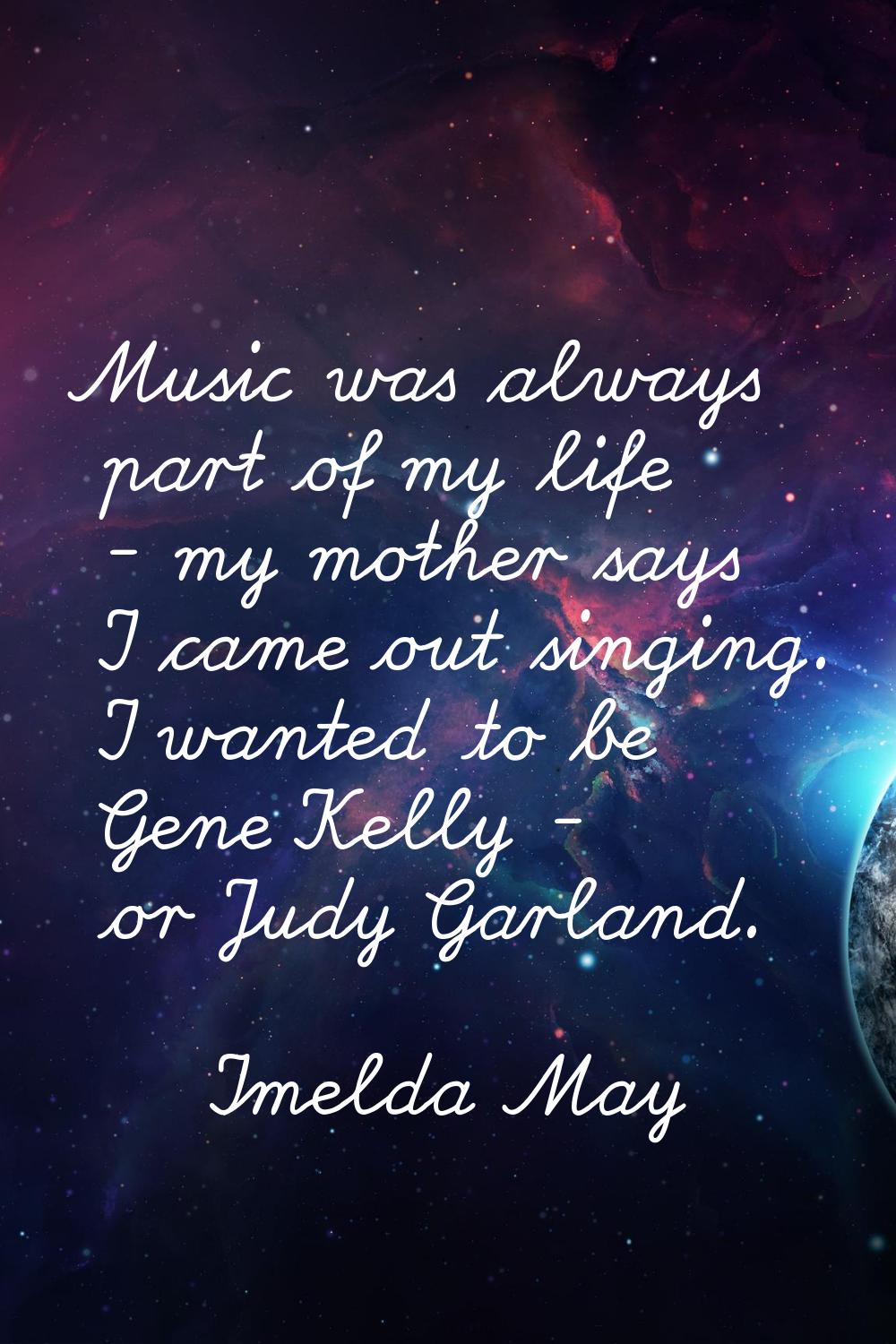 Music was always part of my life - my mother says I came out singing. I wanted to be Gene Kelly - o