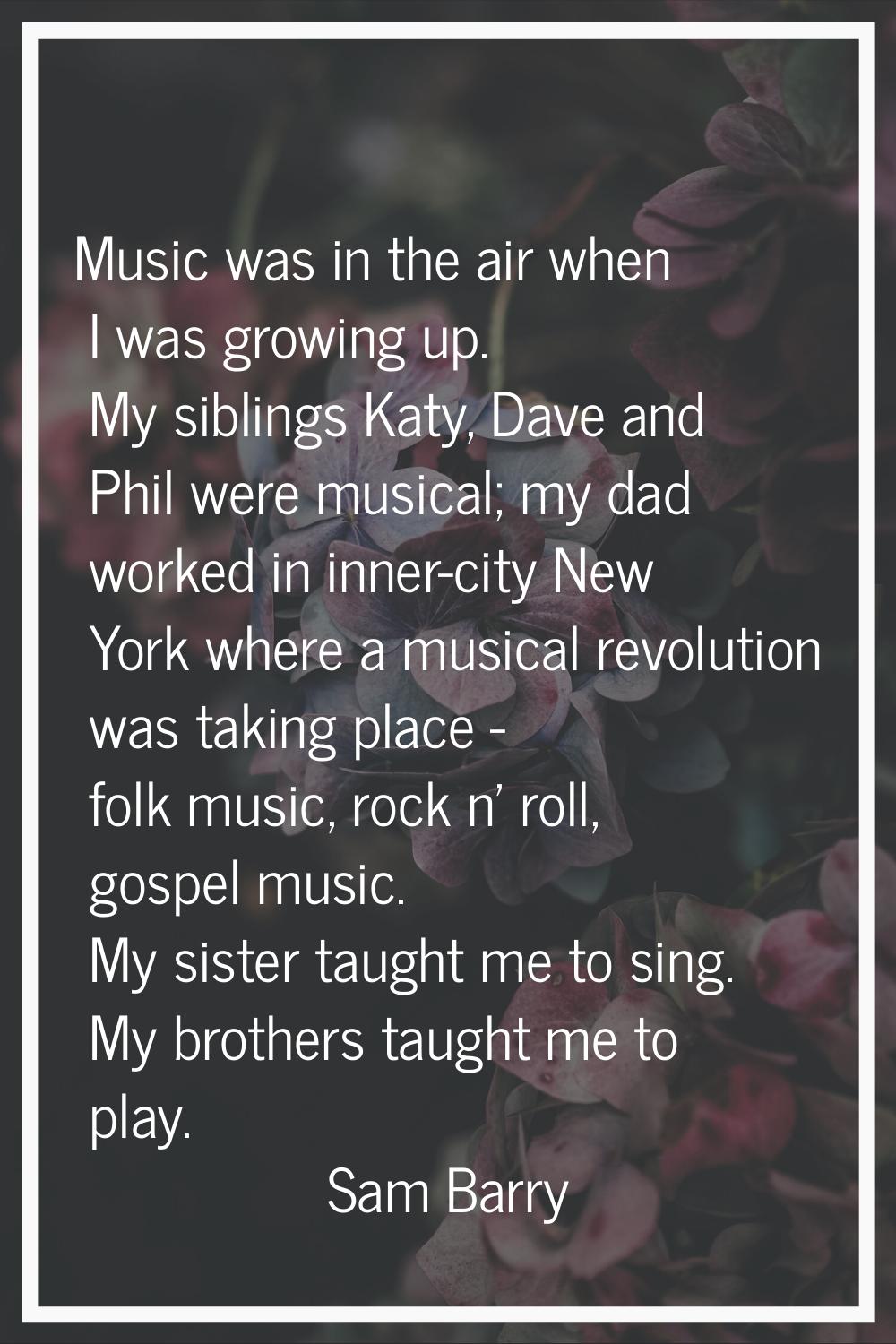 Music was in the air when I was growing up. My siblings Katy, Dave and Phil were musical; my dad wo