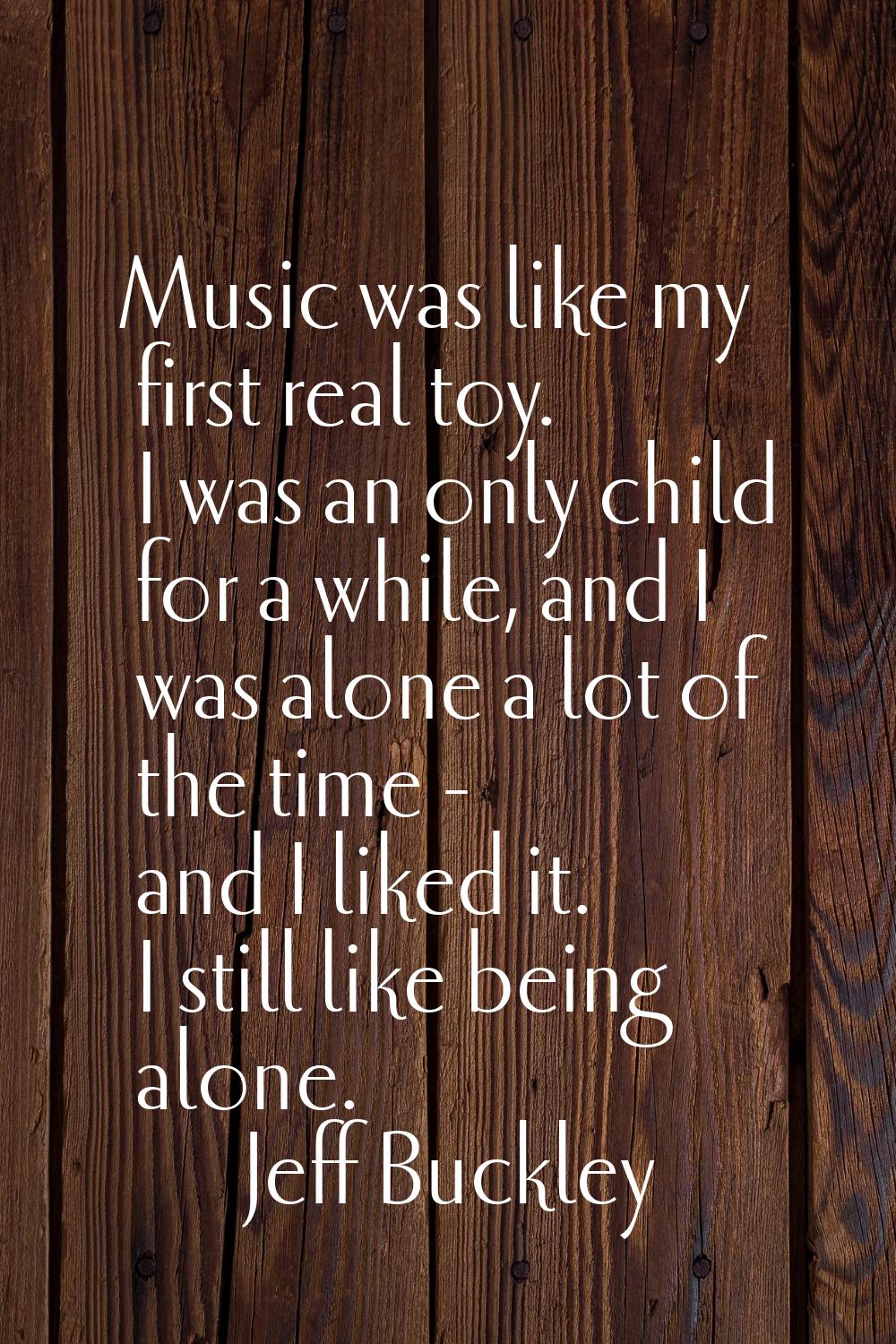 Music was like my first real toy. I was an only child for a while, and I was alone a lot of the tim