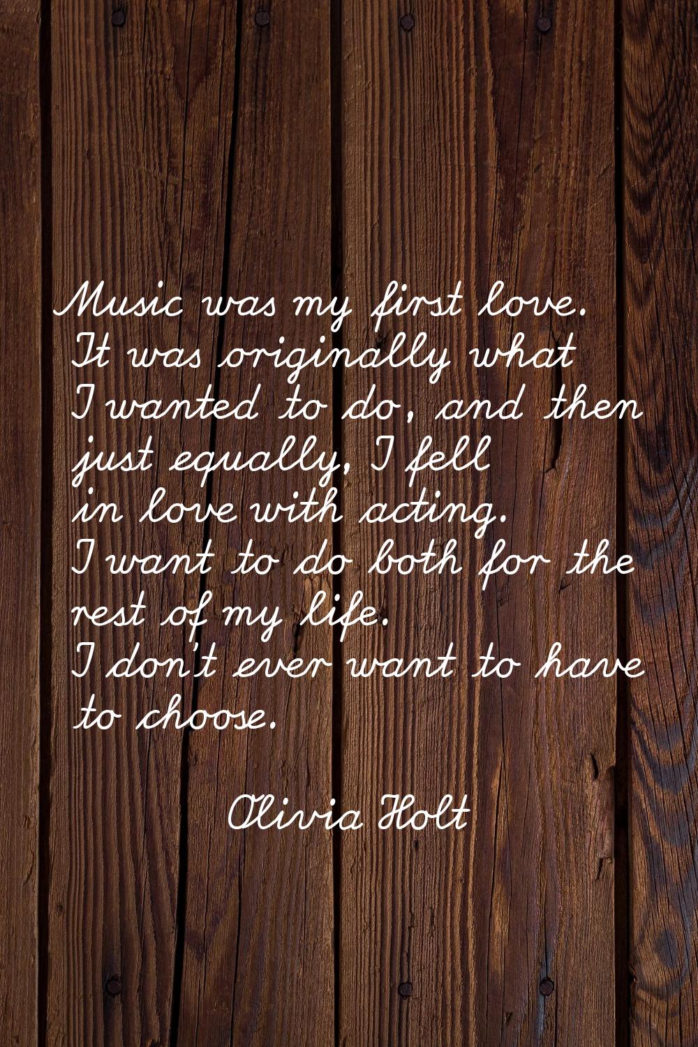 Music was my first love. It was originally what I wanted to do, and then just equally, I fell in lo