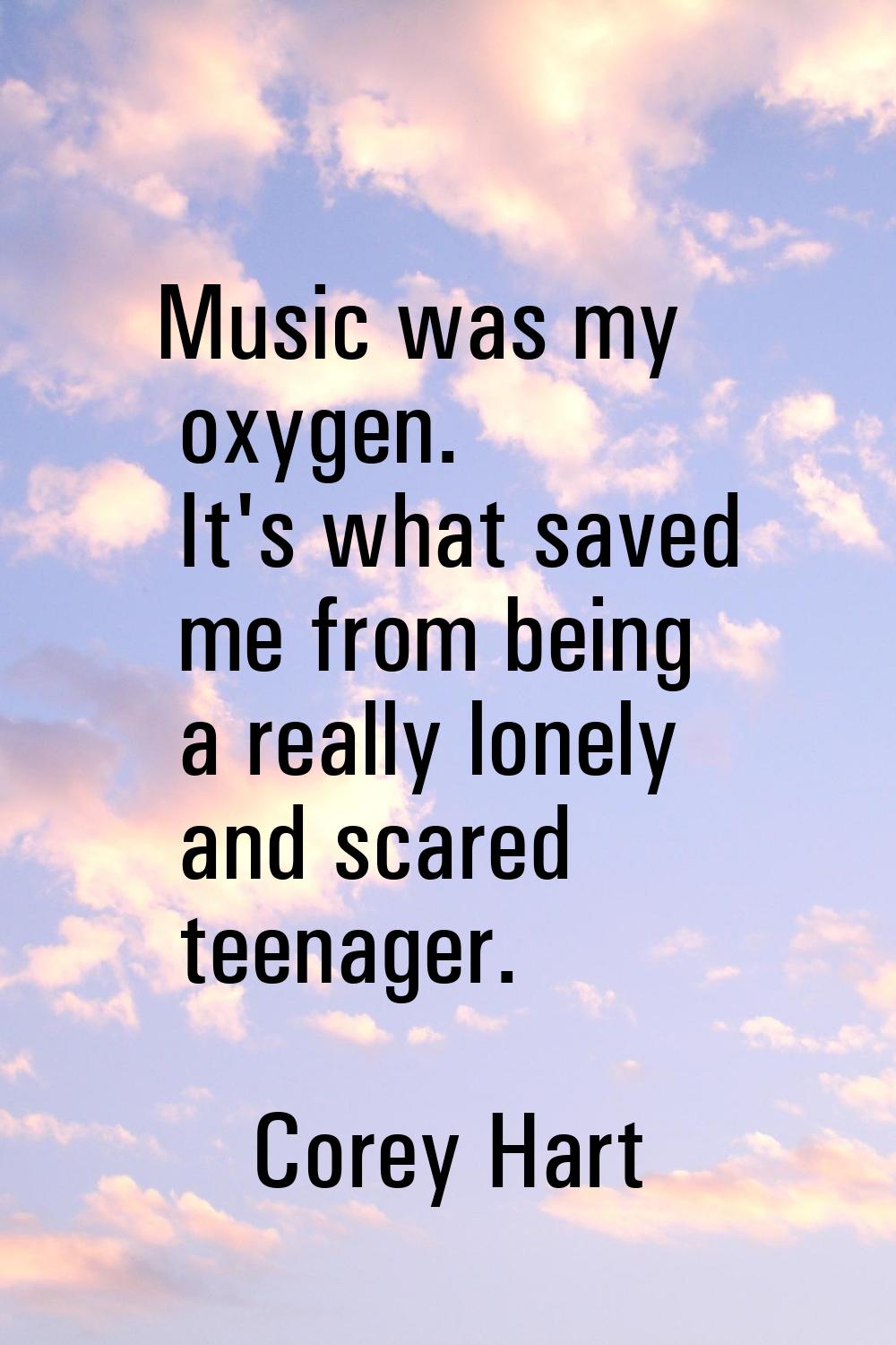 Music was my oxygen. It's what saved me from being a really lonely and scared teenager.