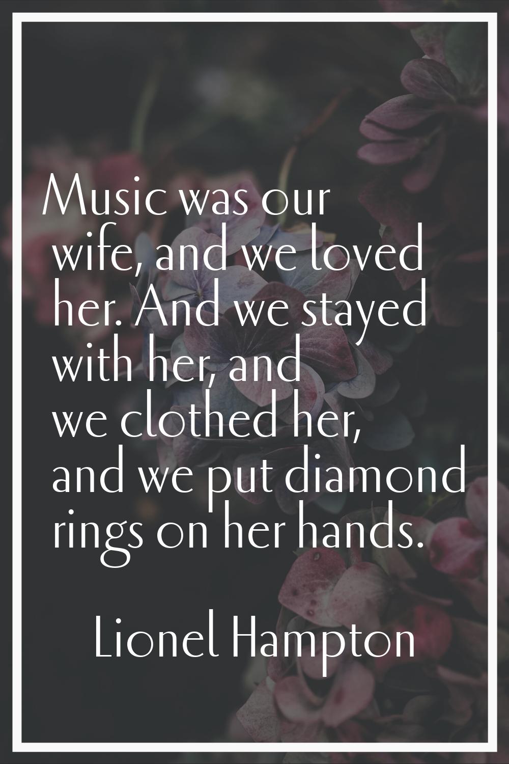Music was our wife, and we loved her. And we stayed with her, and we clothed her, and we put diamon