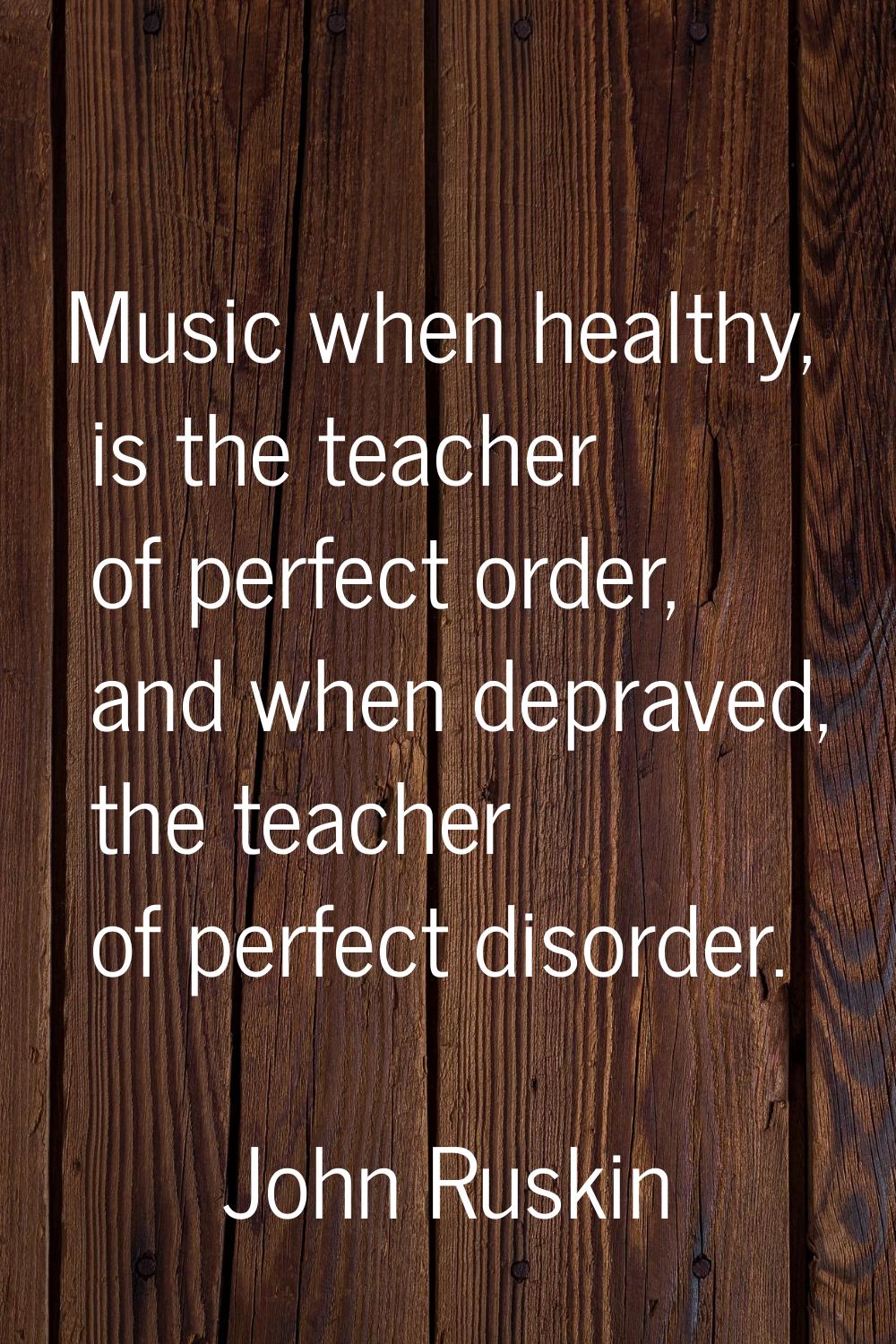Music when healthy, is the teacher of perfect order, and when depraved, the teacher of perfect diso
