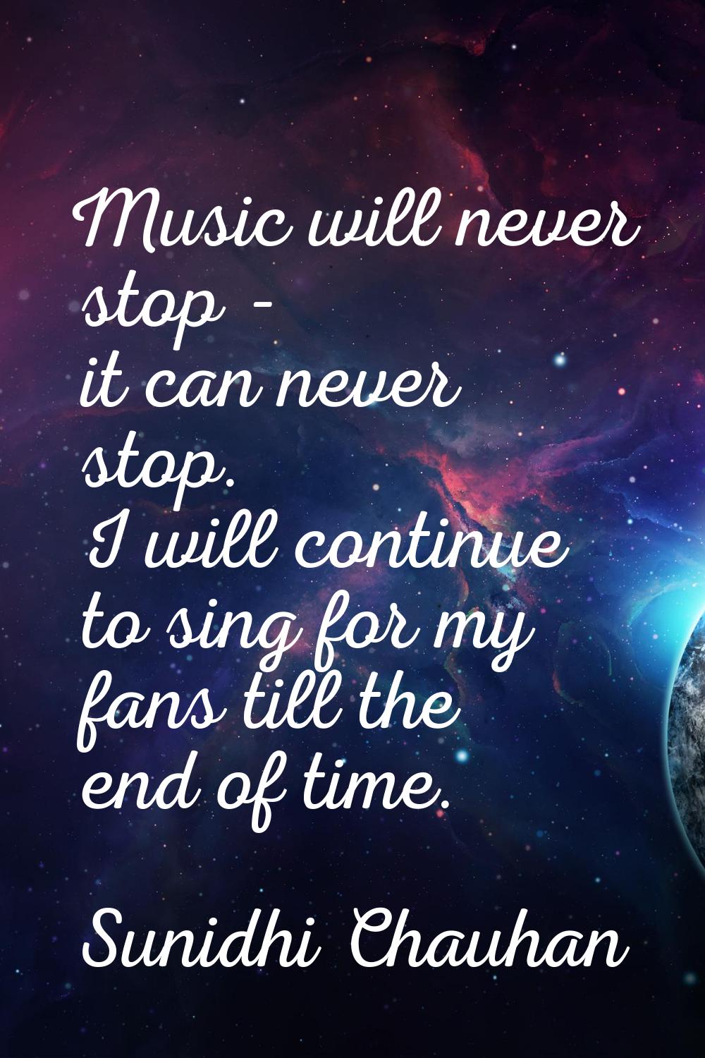 Music will never stop - it can never stop. I will continue to sing for my fans till the end of time
