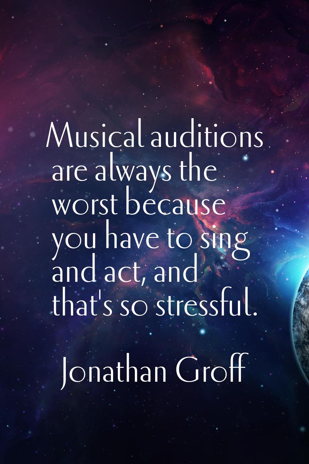 Musical auditions are always the worst because you have to sing and act, and that's so stressful.