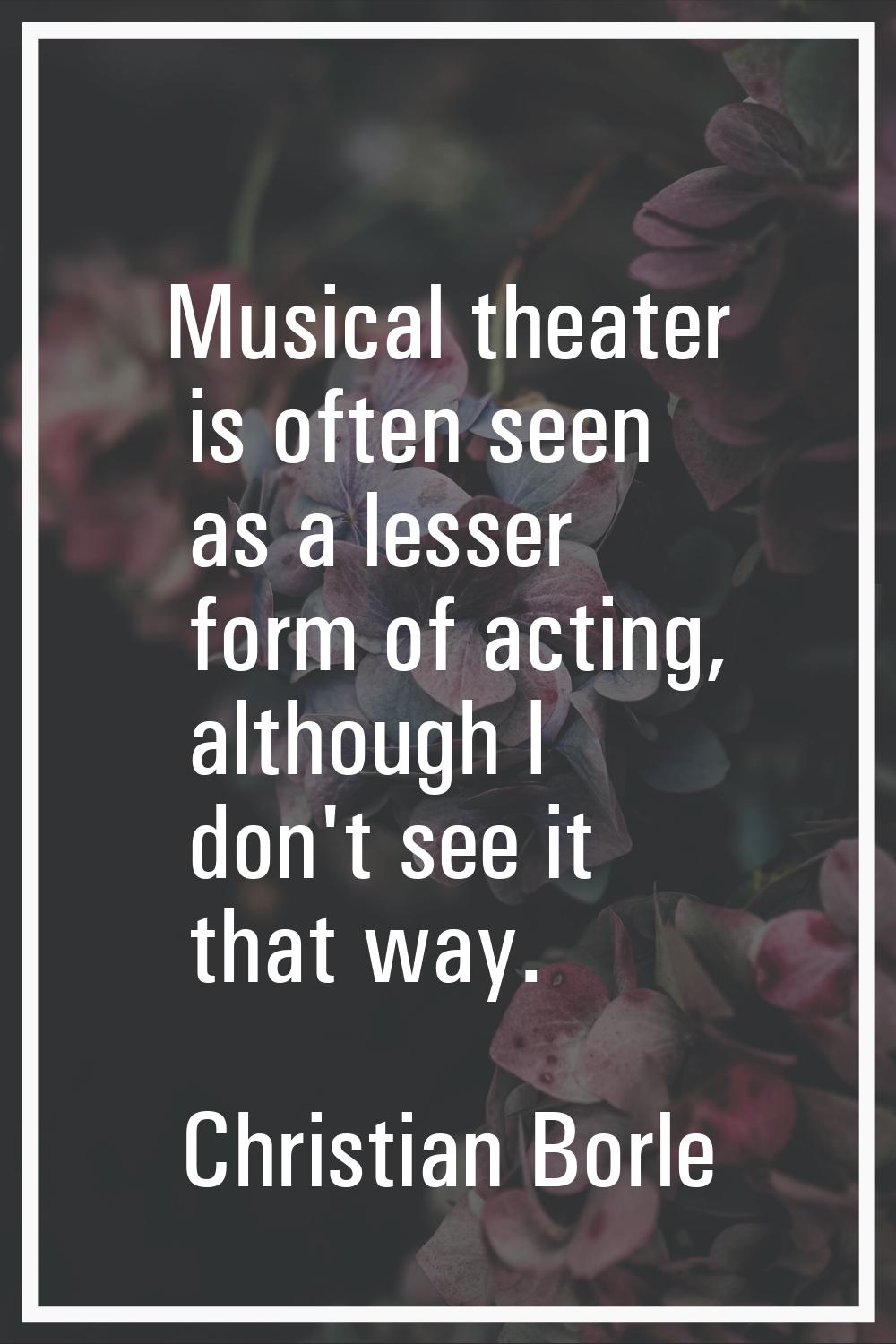 Musical theater is often seen as a lesser form of acting, although I don't see it that way.