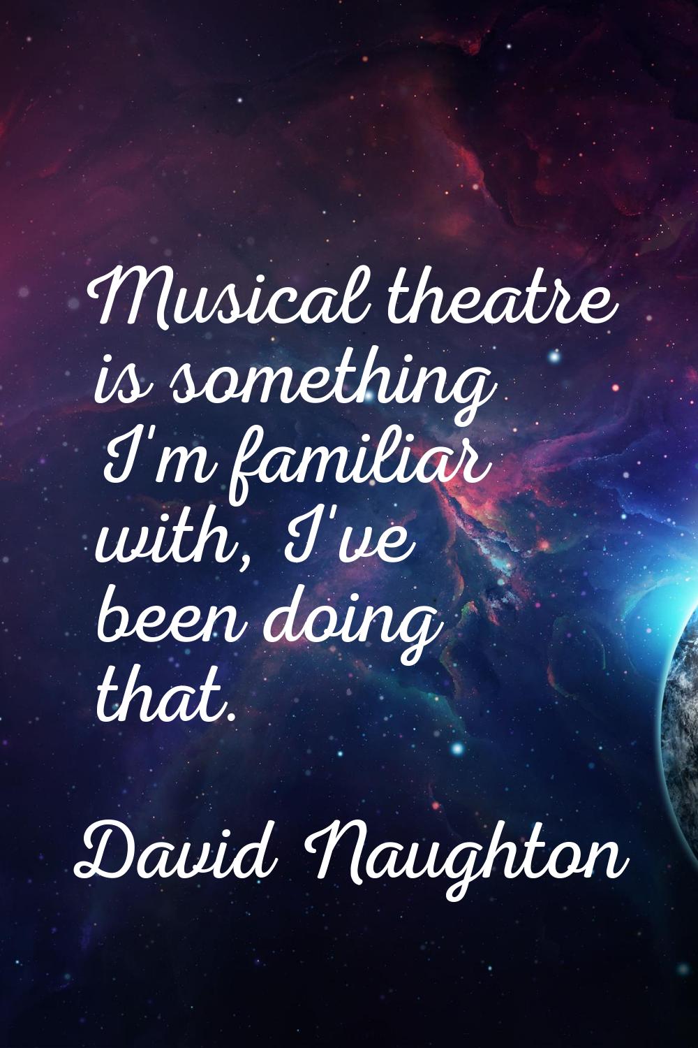 Musical theatre is something I'm familiar with, I've been doing that.