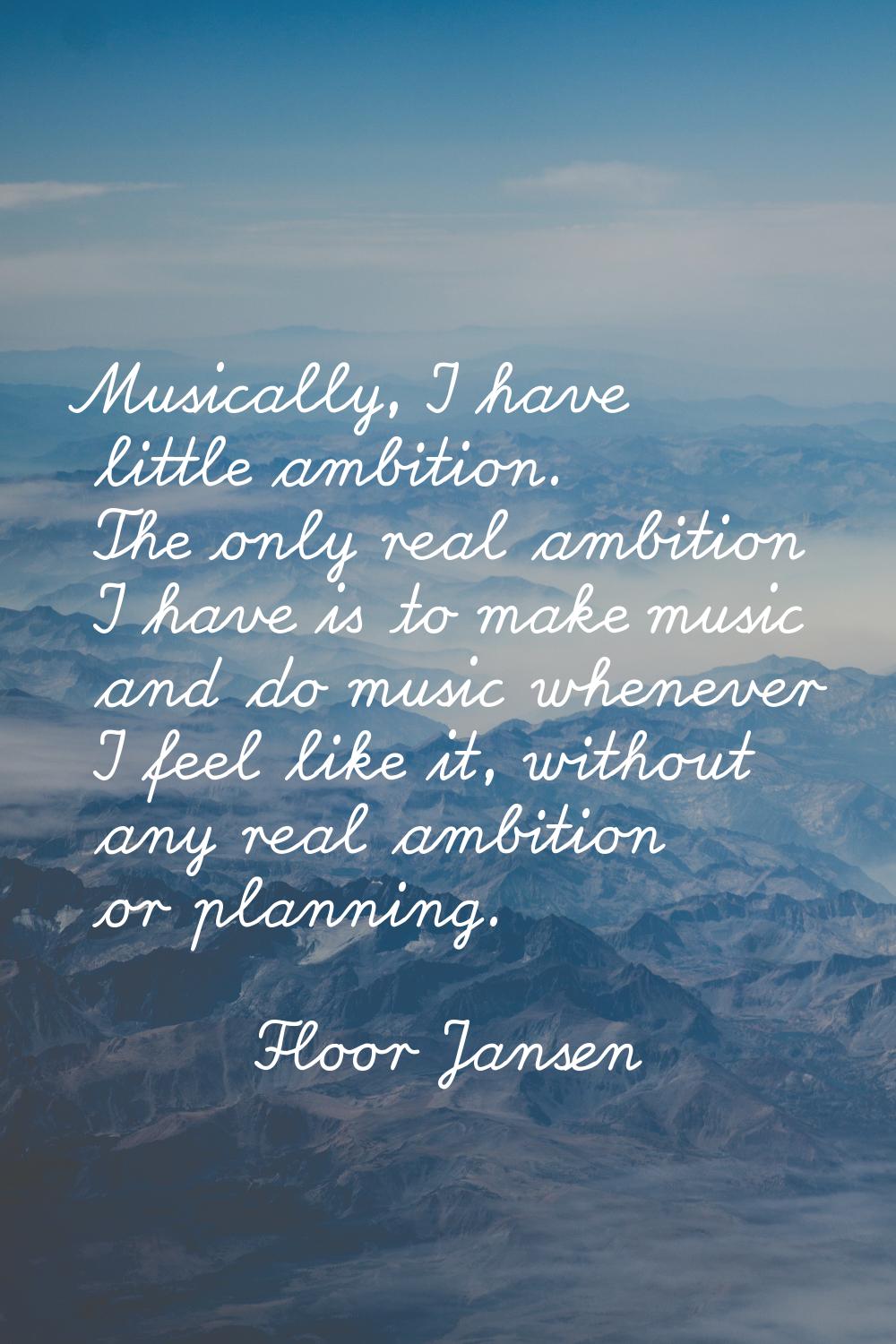 Musically, I have little ambition. The only real ambition I have is to make music and do music when