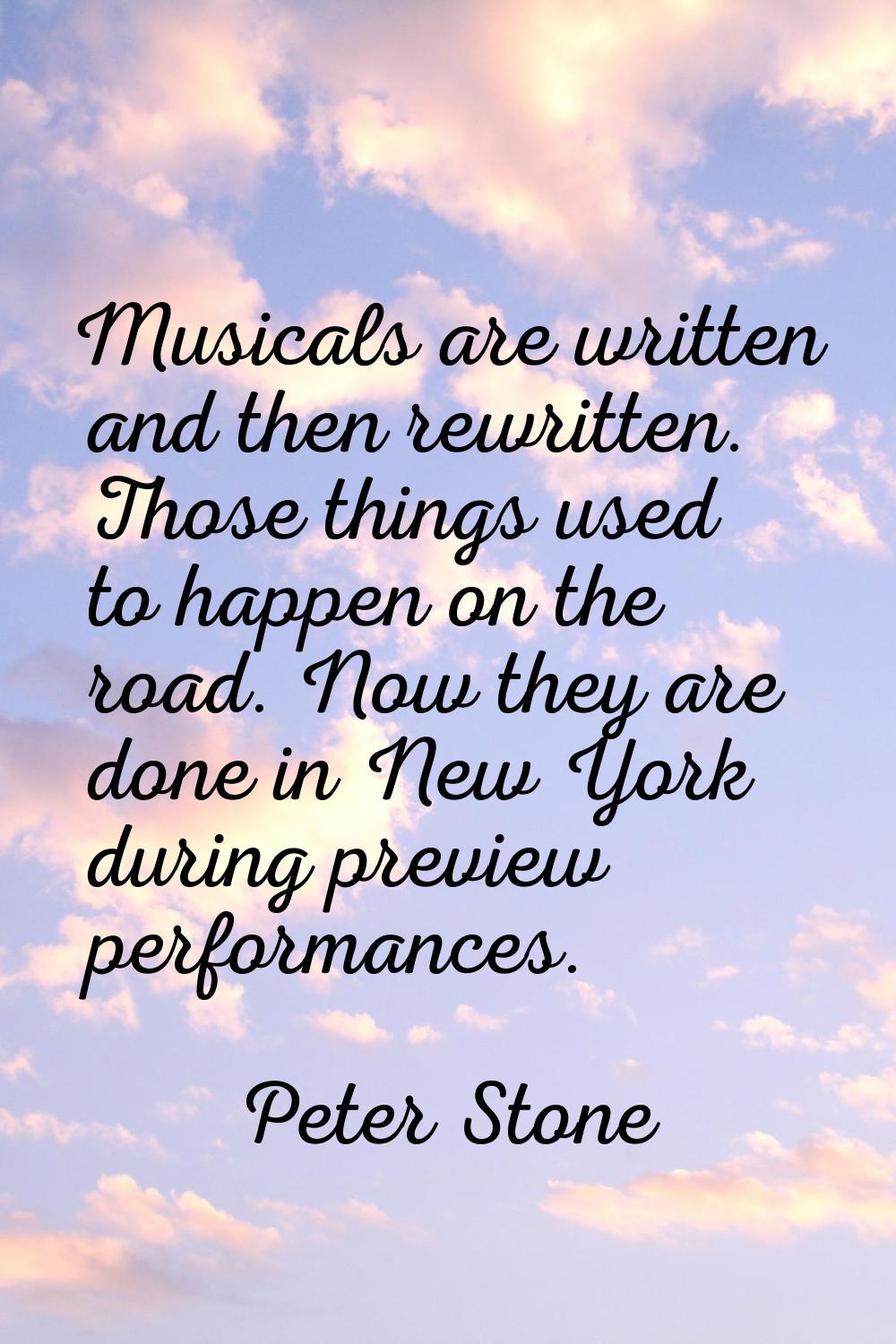 Musicals are written and then rewritten. Those things used to happen on the road. Now they are done
