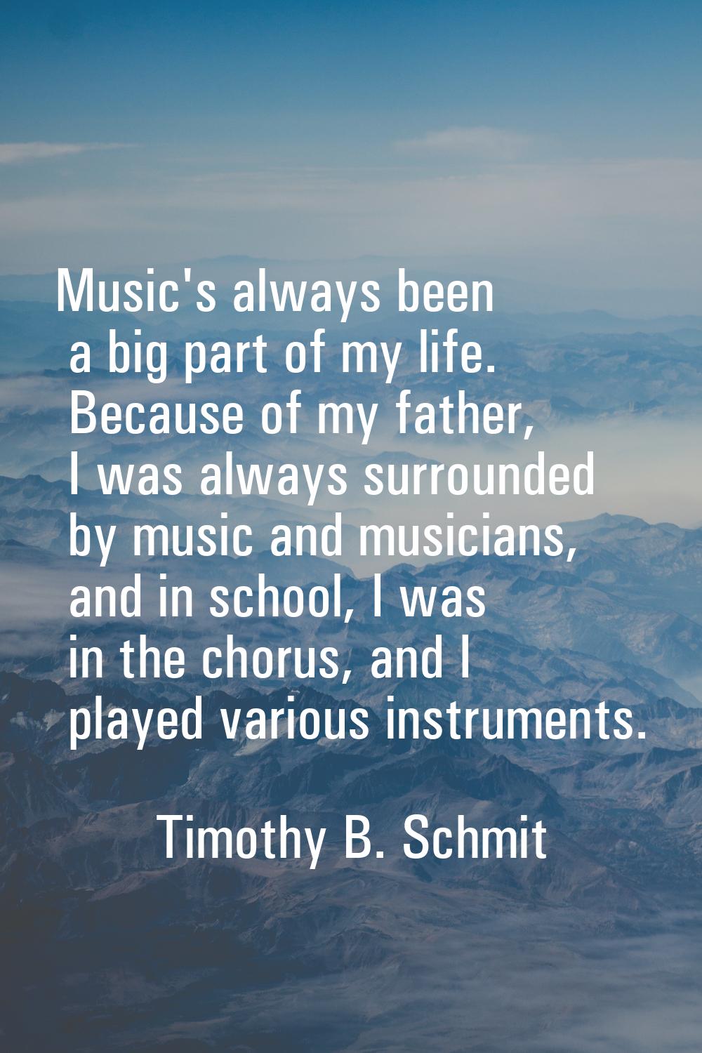 Music's always been a big part of my life. Because of my father, I was always surrounded by music a
