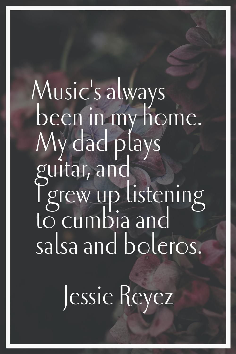 Music's always been in my home. My dad plays guitar, and I grew up listening to cumbia and salsa an