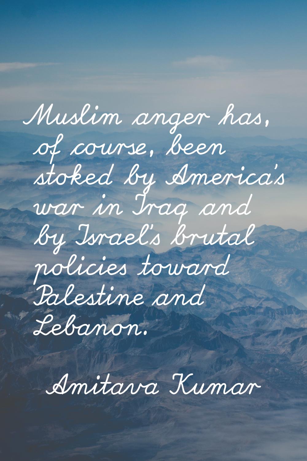 Muslim anger has, of course, been stoked by America's war in Iraq and by Israel's brutal policies t