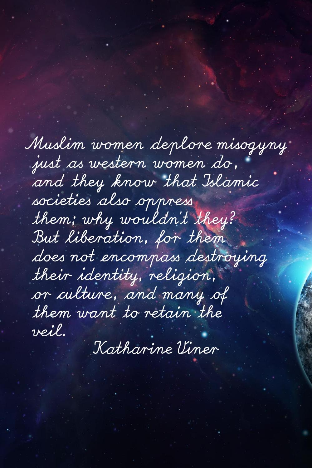 Muslim women deplore misogyny just as western women do, and they know that Islamic societies also o