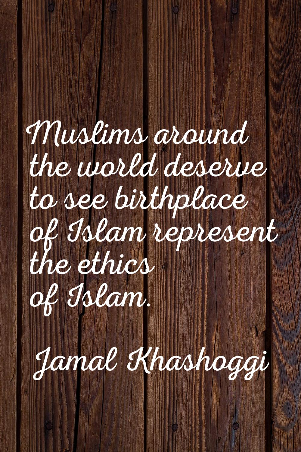 Muslims around the world deserve to see birthplace of Islam represent the ethics of Islam.