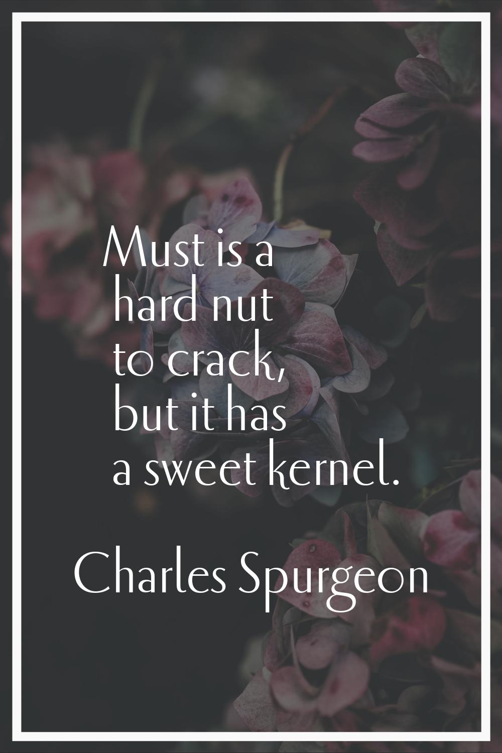 Must is a hard nut to crack, but it has a sweet kernel.