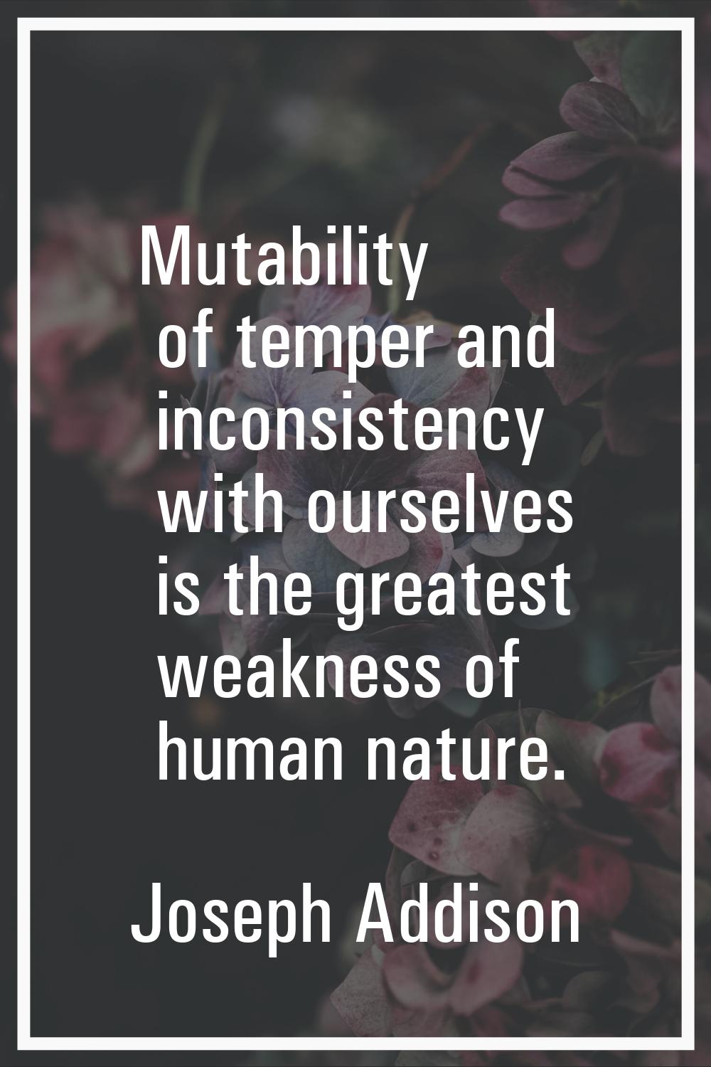 Mutability of temper and inconsistency with ourselves is the greatest weakness of human nature.