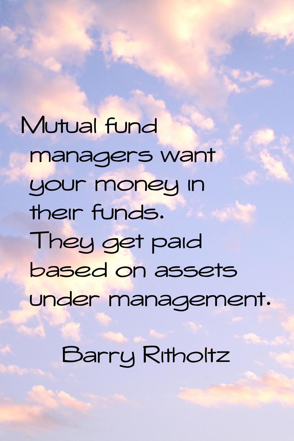 Mutual fund managers want your money in their funds. They get paid based on assets under management