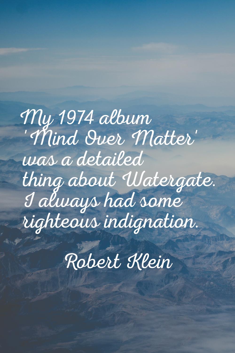 My 1974 album 'Mind Over Matter' was a detailed thing about Watergate. I always had some righteous 