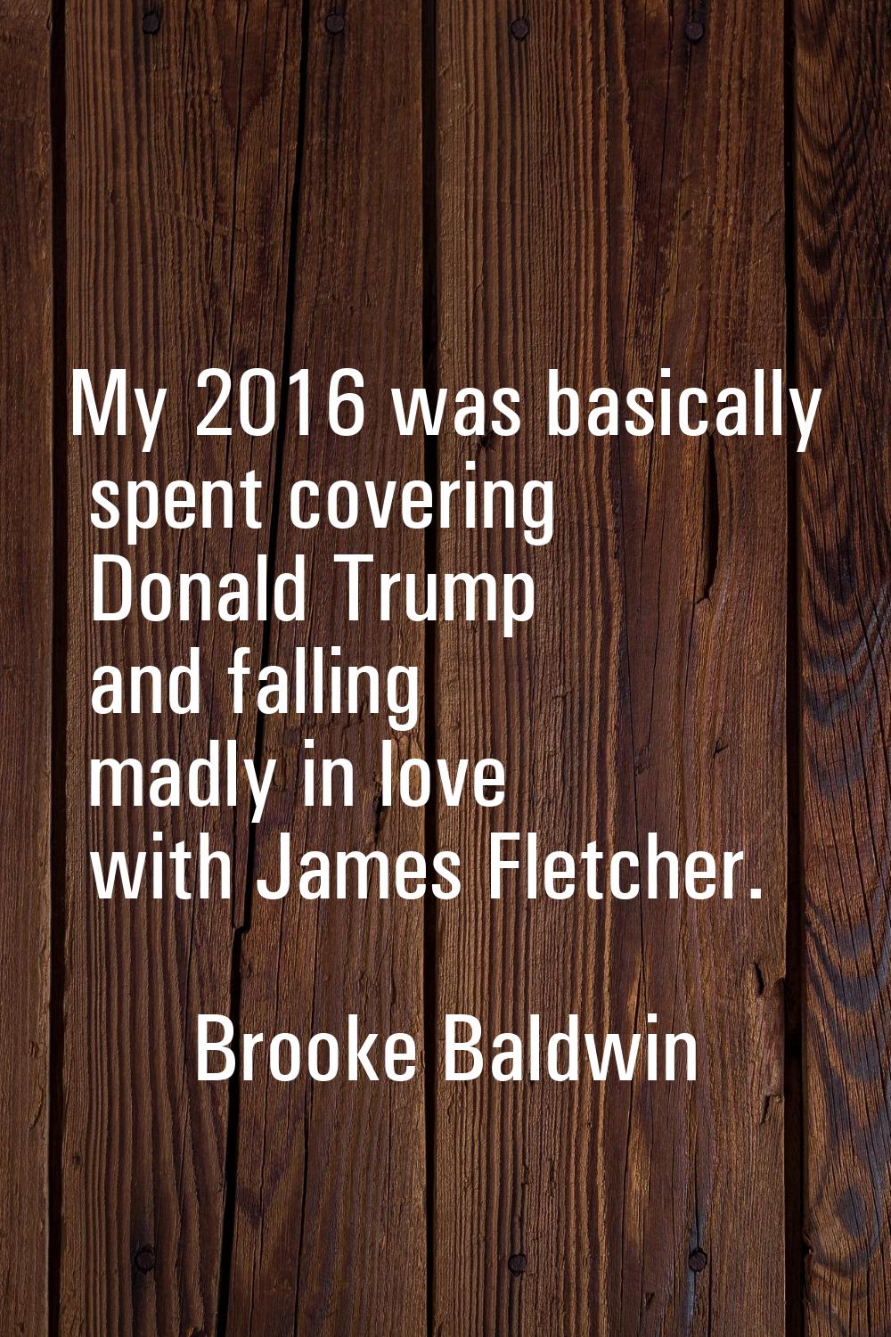 My 2016 was basically spent covering Donald Trump and falling madly in love with James Fletcher.