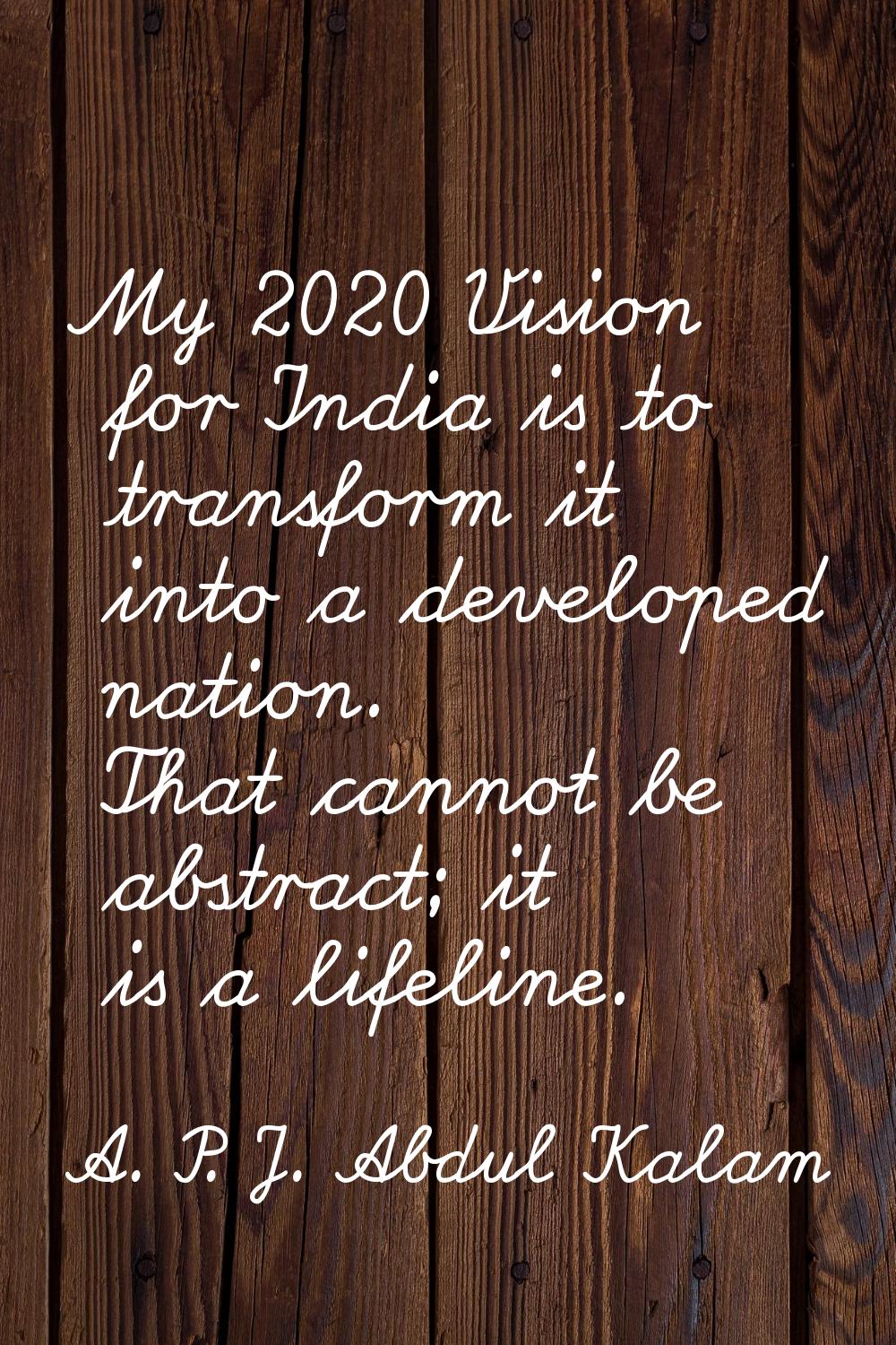 My 2020 Vision for India is to transform it into a developed nation. That cannot be abstract; it is