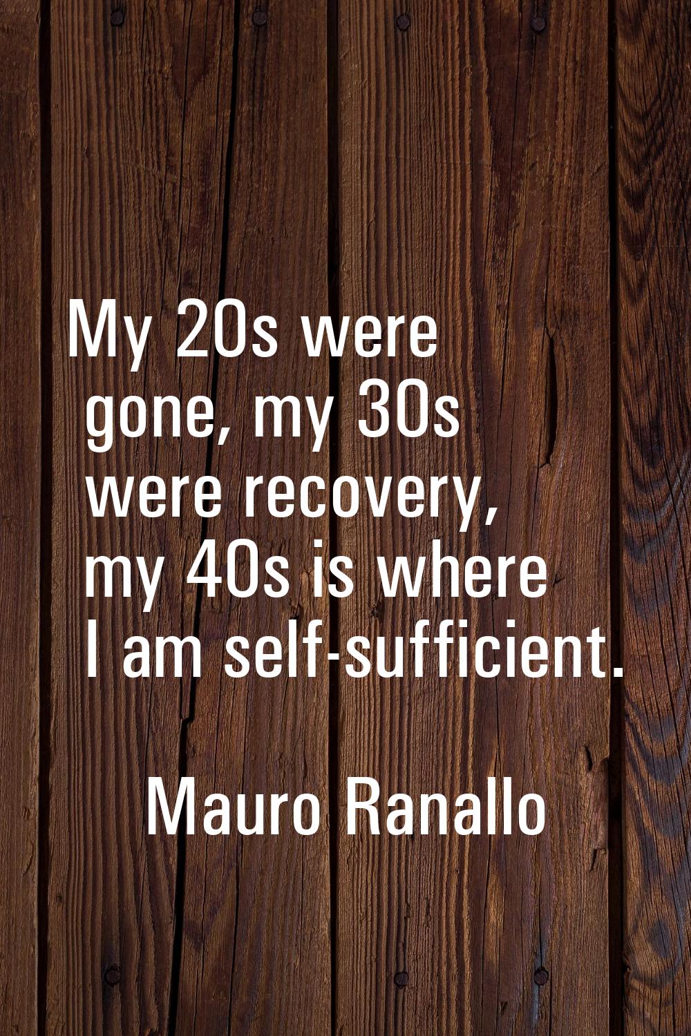 My 20s were gone, my 30s were recovery, my 40s is where I am self-sufficient.