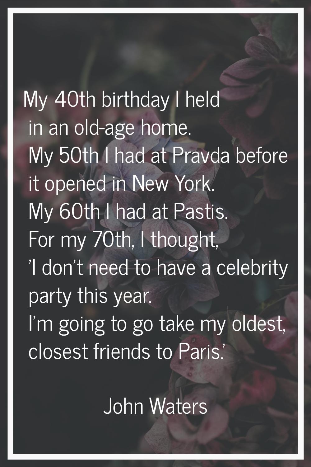 My 40th birthday I held in an old-age home. My 50th I had at Pravda before it opened in New York. M