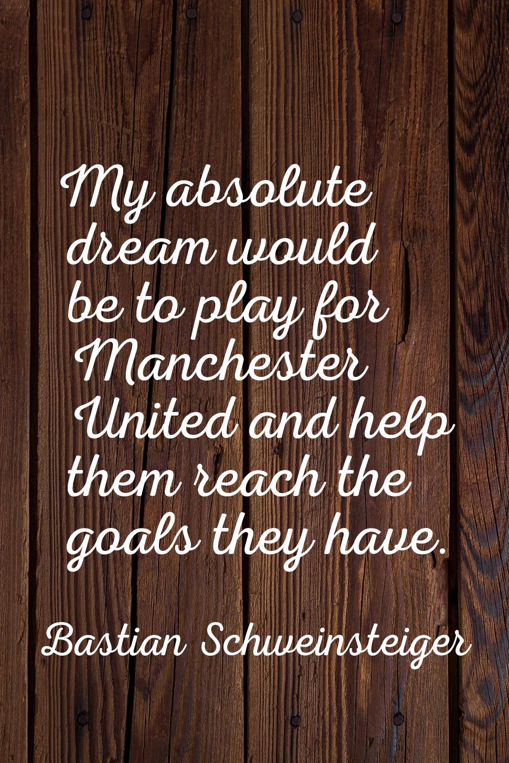 My absolute dream would be to play for Manchester United and help them reach the goals they have.