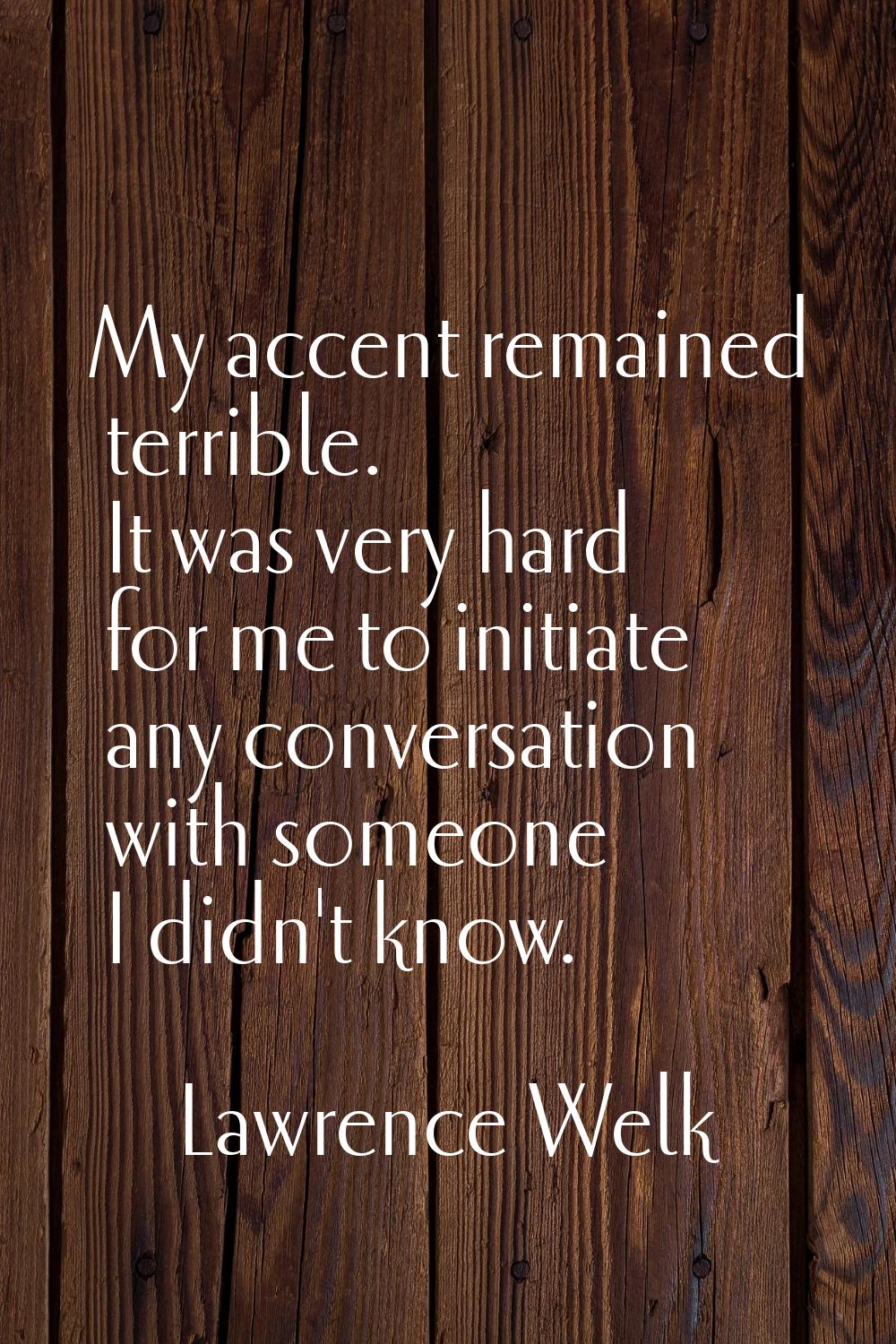 My accent remained terrible. It was very hard for me to initiate any conversation with someone I di