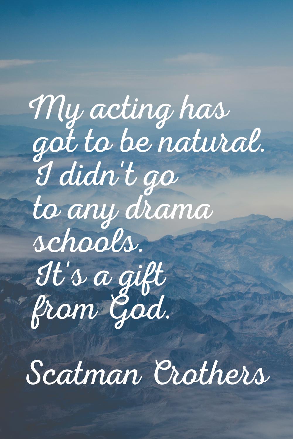 My acting has got to be natural. I didn't go to any drama schools. It's a gift from God.