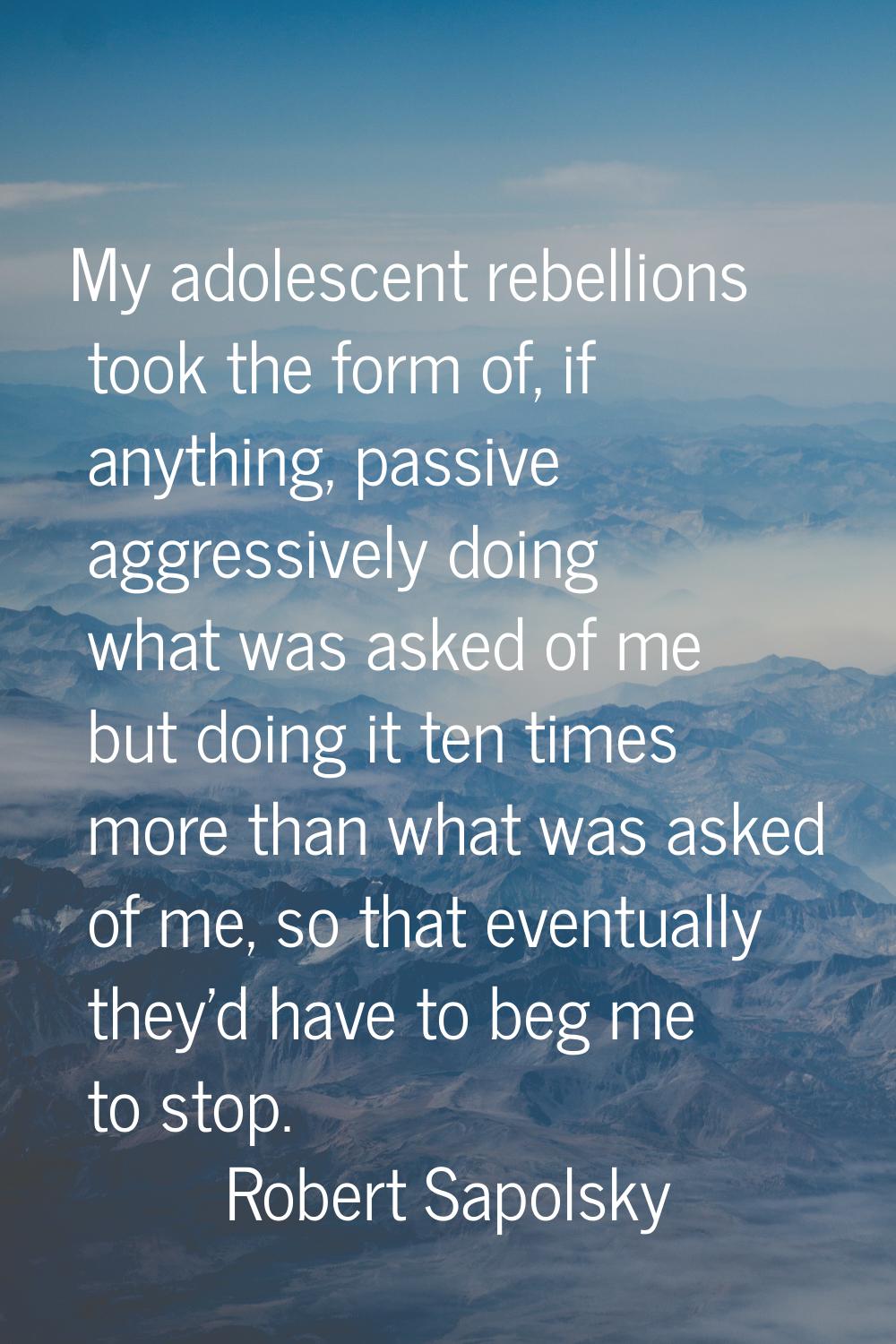 My adolescent rebellions took the form of, if anything, passive aggressively doing what was asked o