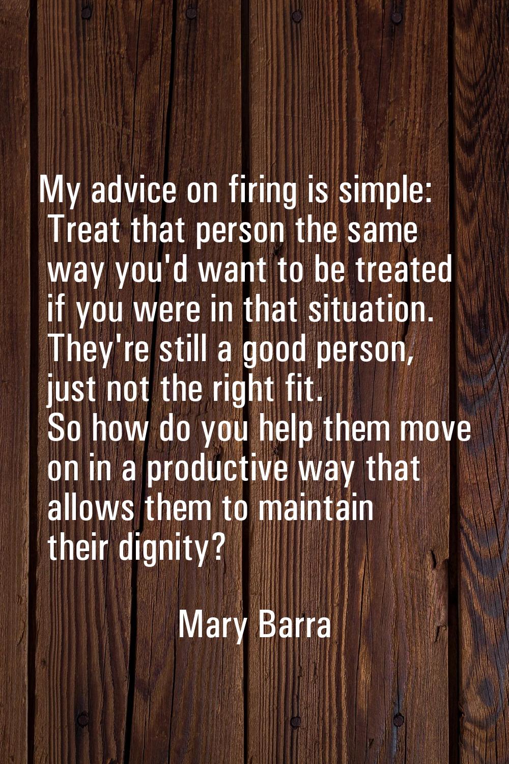 My advice on firing is simple: Treat that person the same way you'd want to be treated if you were 