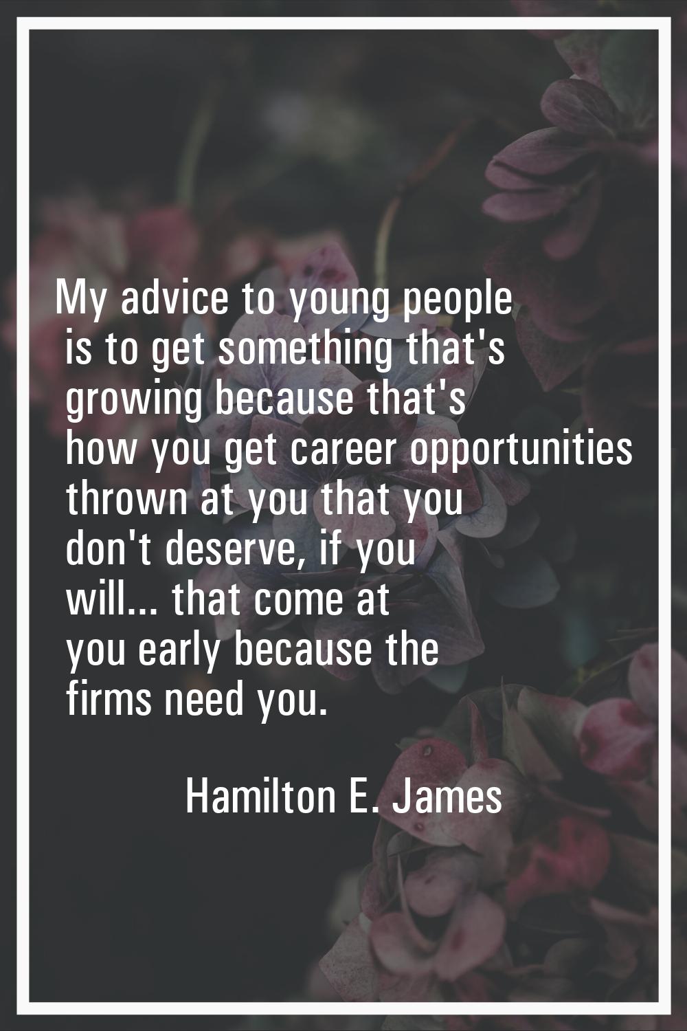 My advice to young people is to get something that's growing because that's how you get career oppo