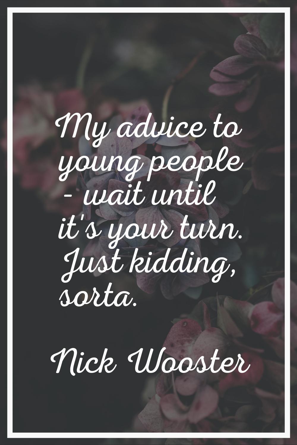 My advice to young people - wait until it's your turn. Just kidding, sorta.