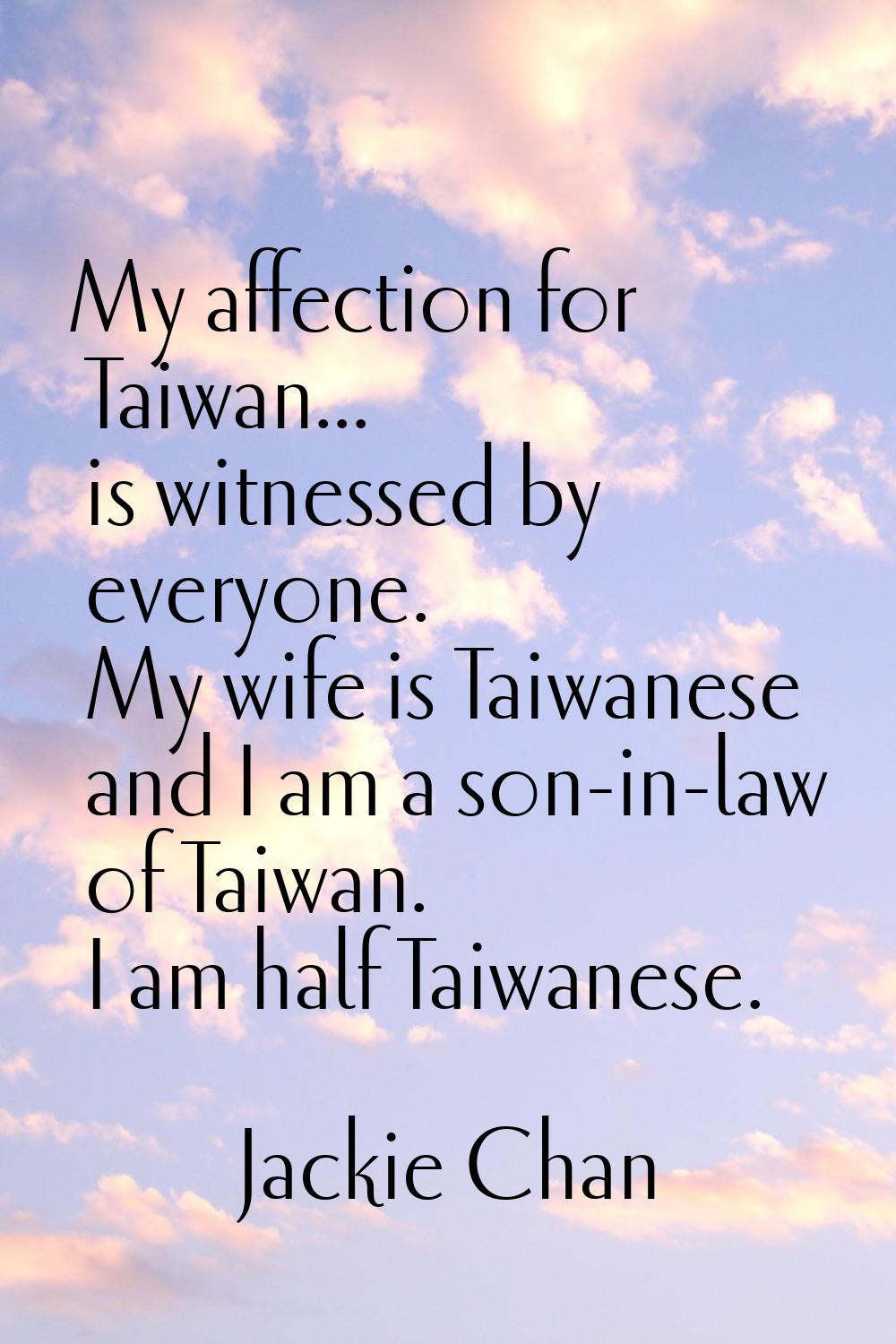 My affection for Taiwan... is witnessed by everyone. My wife is Taiwanese and I am a son-in-law of 